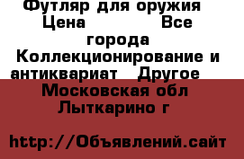 Футляр для оружия › Цена ­ 20 000 - Все города Коллекционирование и антиквариат » Другое   . Московская обл.,Лыткарино г.
